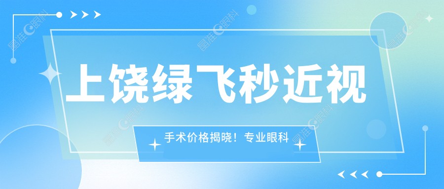 上饶绿飞秒近视手术价格揭晓！专业眼科绿飞秒仅需16800元起