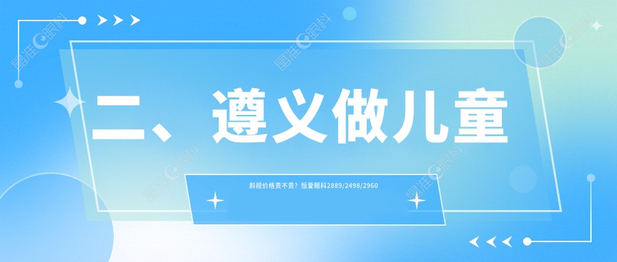 二、遵义做儿童斜视价格贵不贵？恒爱眼科2889/2498/2960