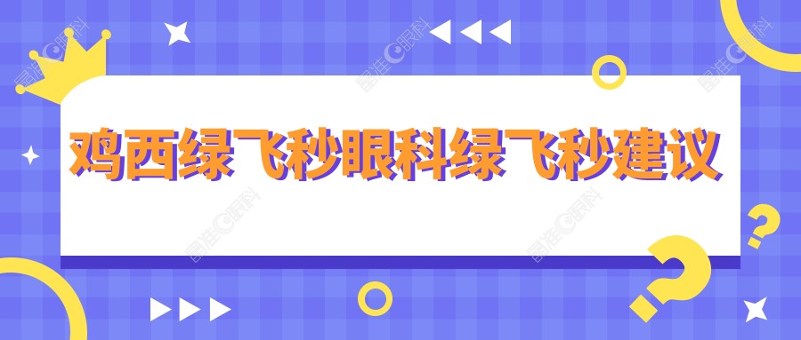 鸡西绿飞秒眼科绿飞秒建议