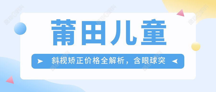莆田儿童斜视矫正价格全解析，含眼球突出矫正方案费用参考