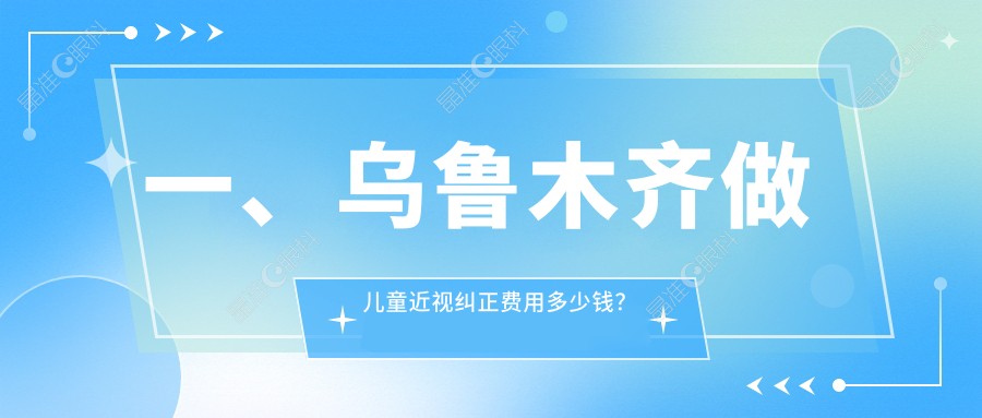 一、乌鲁木齐做儿童近视纠正费用多少钱？公布2025乌鲁木齐儿童近视纠正收费表