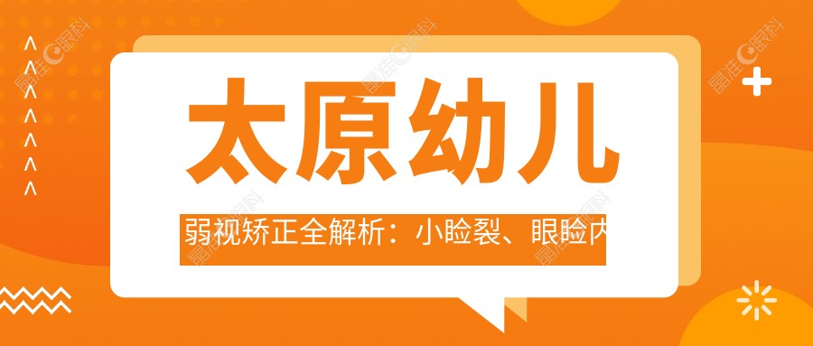 太原幼儿弱视矫正全解析：小睑裂、眼睑内翻与睑外翻矫正术价格一览表推荐