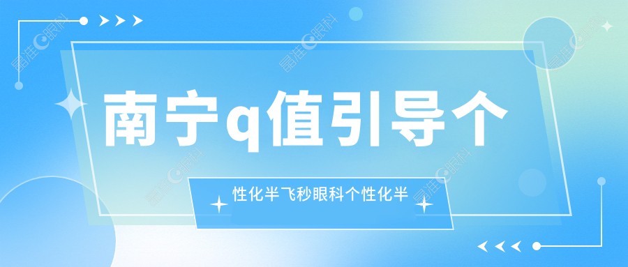 南宁q值引导个性化半飞秒眼科个性化半飞秒价目表