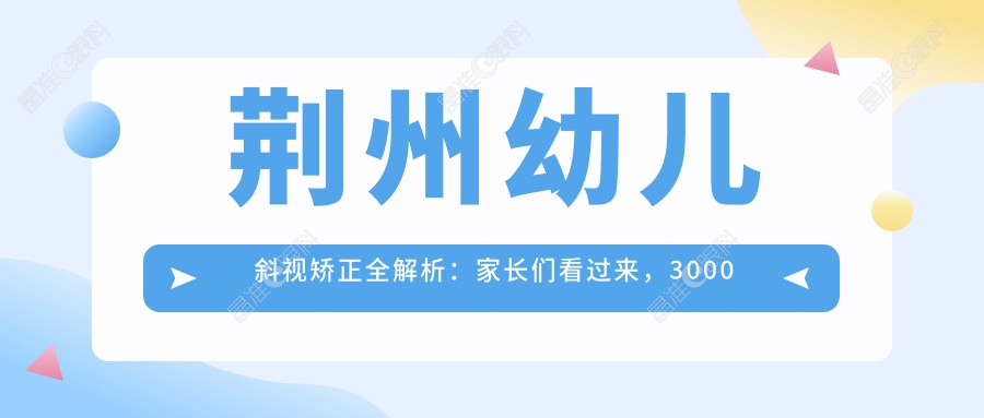 荆州幼儿斜视矫正全解析：家长们看过来，3000元解决孩子斜视问题不再是梦！荆州专业眼科助力孩子明亮未来
