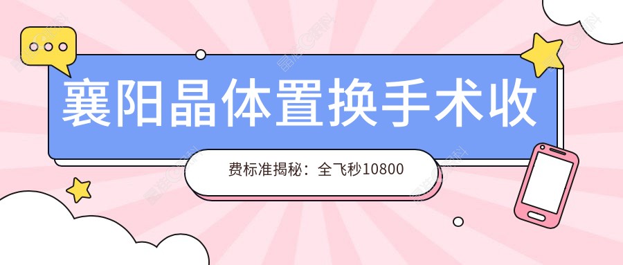 襄阳晶体置换手术收费标准揭秘：全飞秒10800元 vs 半飞秒12800元，眼科专家推荐最全解析