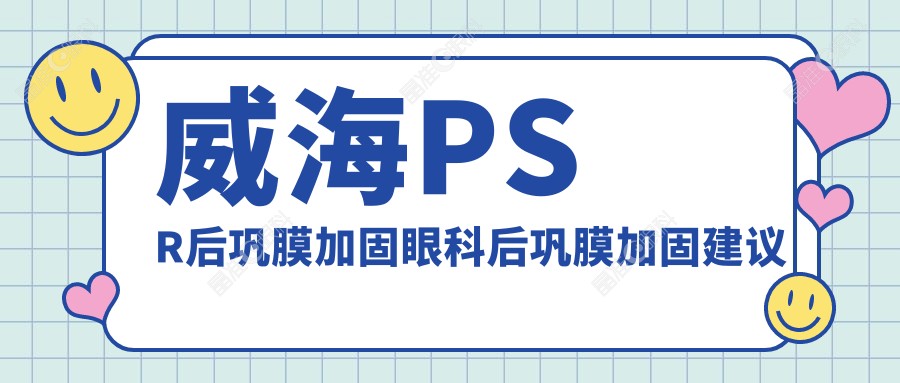 威海PSR后巩膜加固眼科后巩膜加固建议