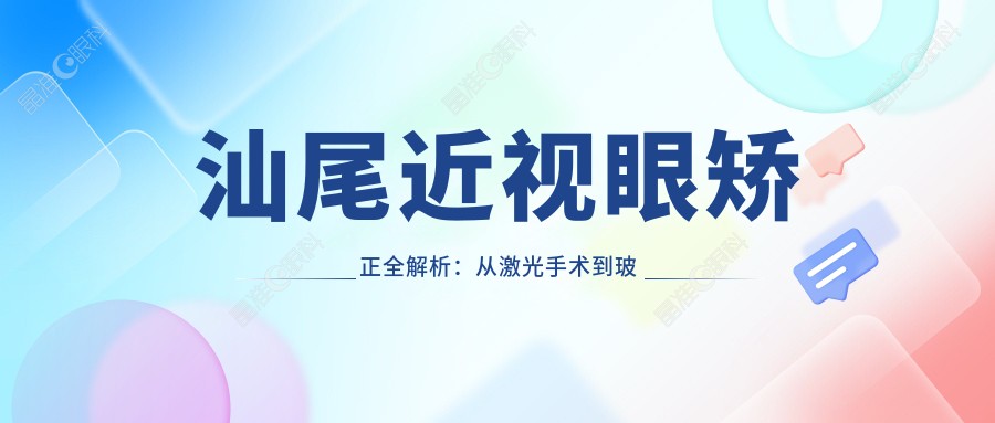 汕尾近视眼矫正全解析：从激光手术到玻璃体检查，价格表大公开，眼睛健康一步到位！