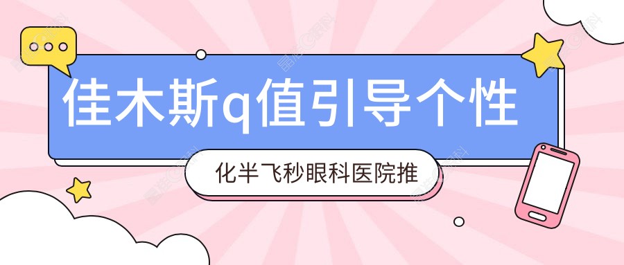 佳木斯q值引导个性化半飞秒眼科医院推荐