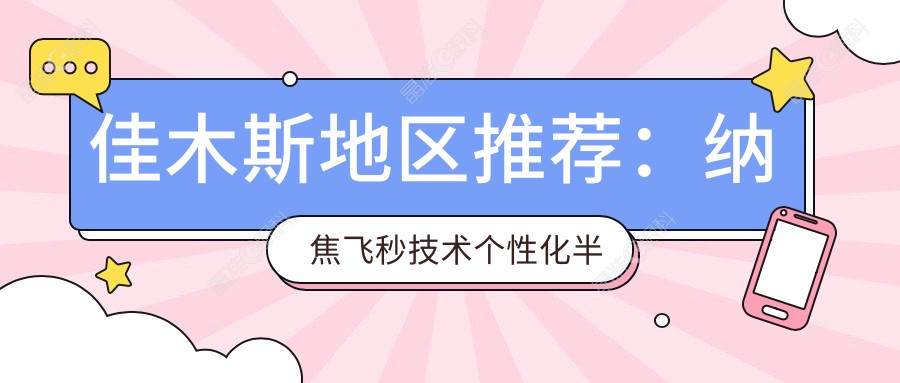 佳木斯地区推荐：纳焦飞秒技术个性化半飞秒手术收费标准深度解析