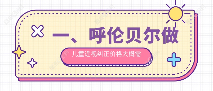 一、呼伦贝尔做儿童近视纠正价格大概需要多少钱？更新2025呼伦贝尔儿童近视纠正收费表