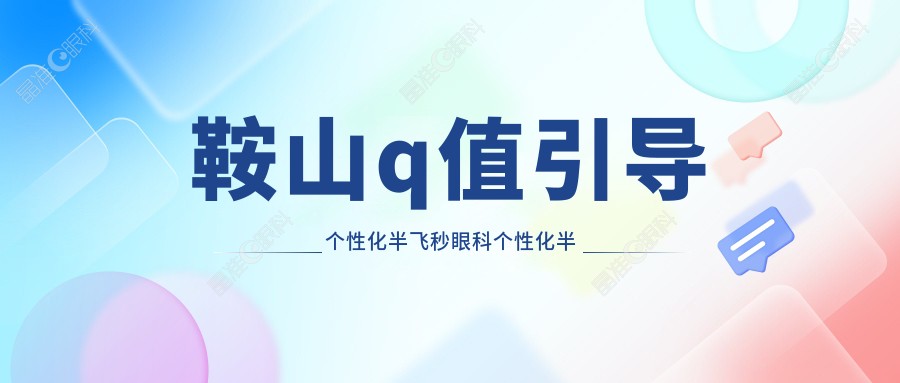 鞍山q值引导个性化半飞秒眼科个性化半飞秒建议