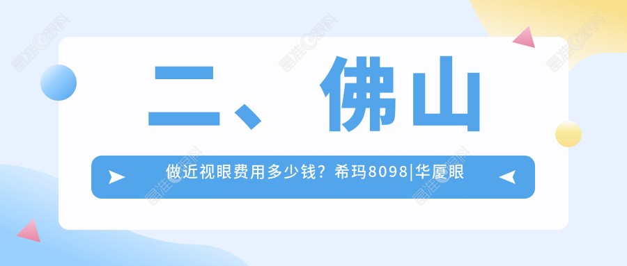 二、佛山做近视眼费用多少钱？希玛8098|华厦眼科10598|雅科眼科诊所有限公司医视诊所9989