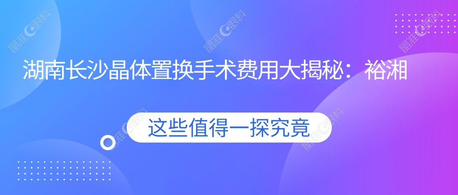 湖南长沙晶体置换手术费用大揭秘：裕湘医院、吉强眼科、目宁集团、博视眼科收费标准对比分析