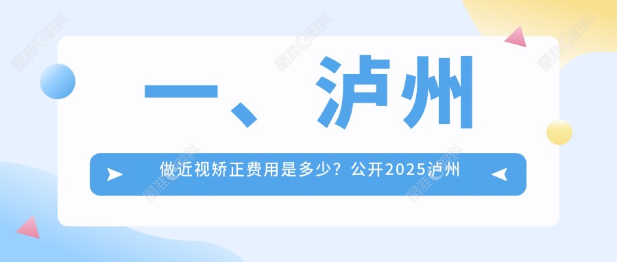 一、泸州做近视矫正费用是多少？公开2025泸州近视矫正价目表