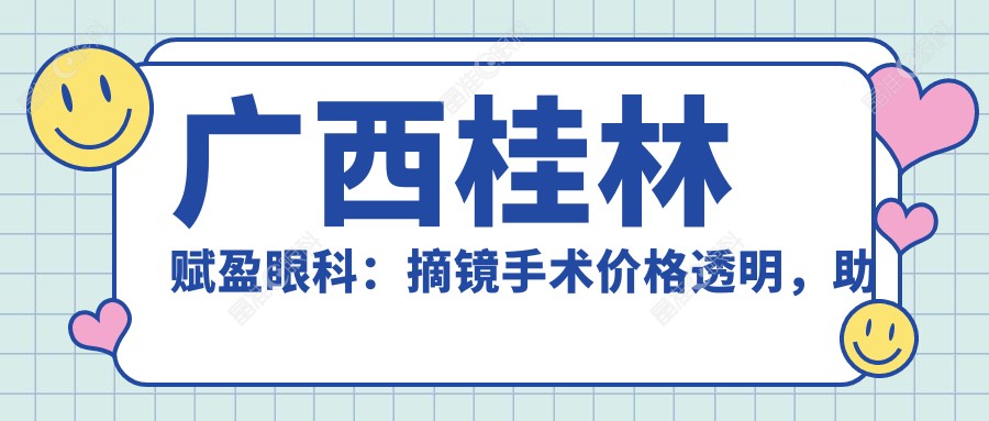 广西桂林赋盈眼科：摘镜手术价格透明，助你重获清晰视界