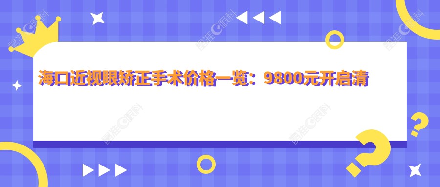海口近视眼矫正手术价格一览：9800元开启清晰视界，专业眼科医院推荐