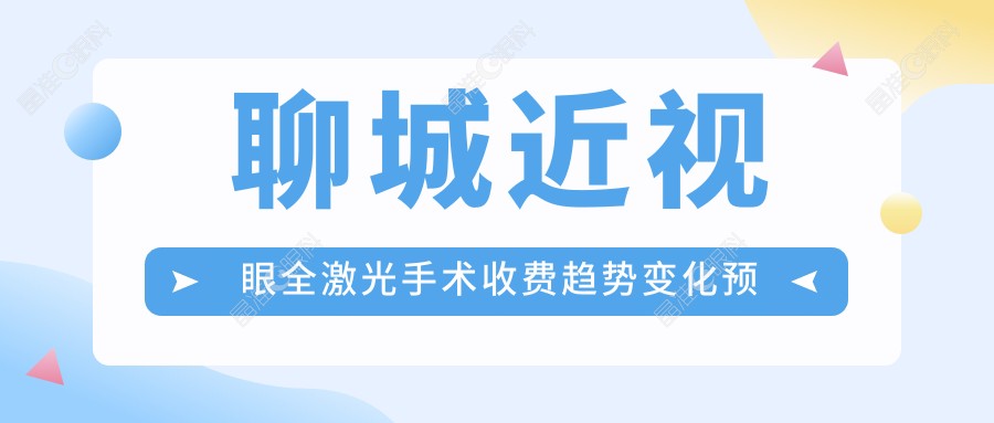 聊城近视眼全激光手术收费趋势变化预览