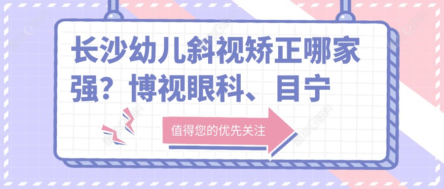 长沙幼儿斜视矫正哪家强？博视眼科、目宁集团、裕湘医院、吉强眼科价格全解析