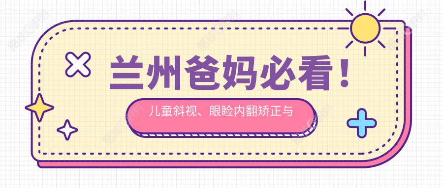 兰州爸妈必看！儿童斜视、眼睑内翻矫正与内眦赘皮矫正全解析及费用一览，守护宝贝明亮双眼秘诀