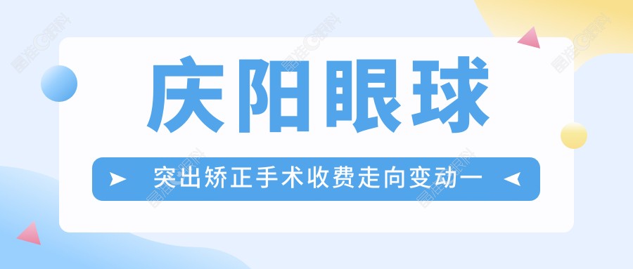 庆阳眼球突出矫正手术收费走向变动一览