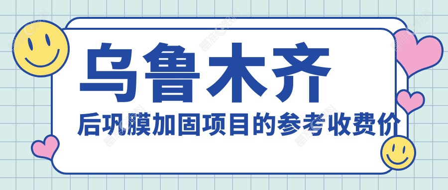 乌鲁木齐后巩膜加固项目的参考收费价格表