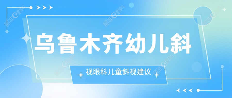 乌鲁木齐幼儿斜视眼科儿童斜视建议