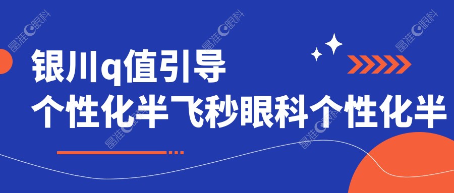 银川q值引导个性化半飞秒眼科个性化半飞秒价目表