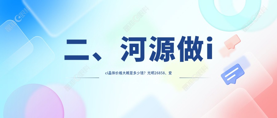 二、河源做icl晶体价格大概是多少钱？光明26858、爱尔眼科30499、诗卓拉26788