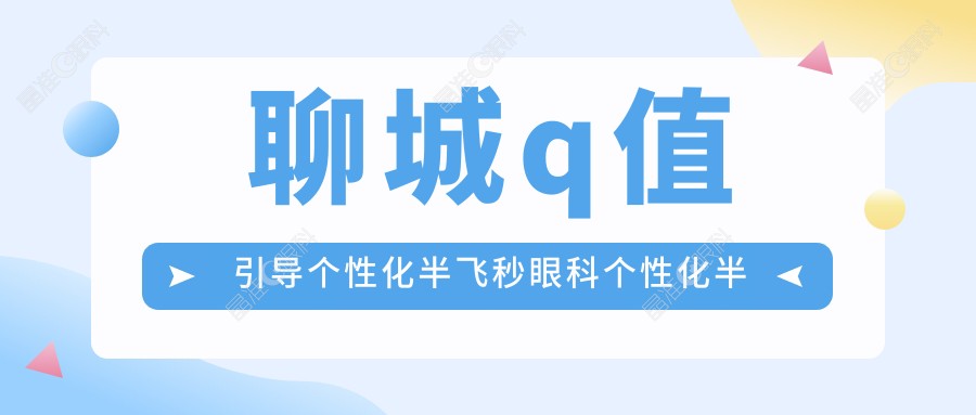 聊城q值引导个性化半飞秒眼科个性化半飞秒建议