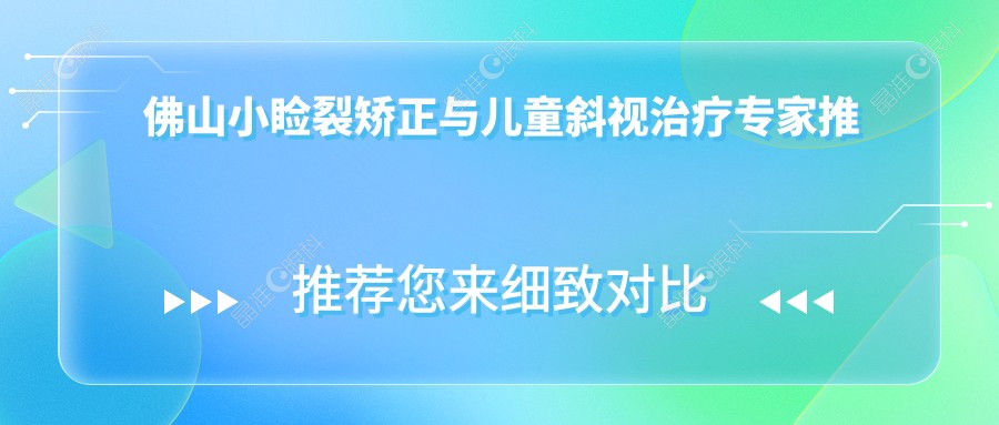 佛山小睑裂矫正与儿童斜视治疗专家推荐，专业眼科医院收费标准一览