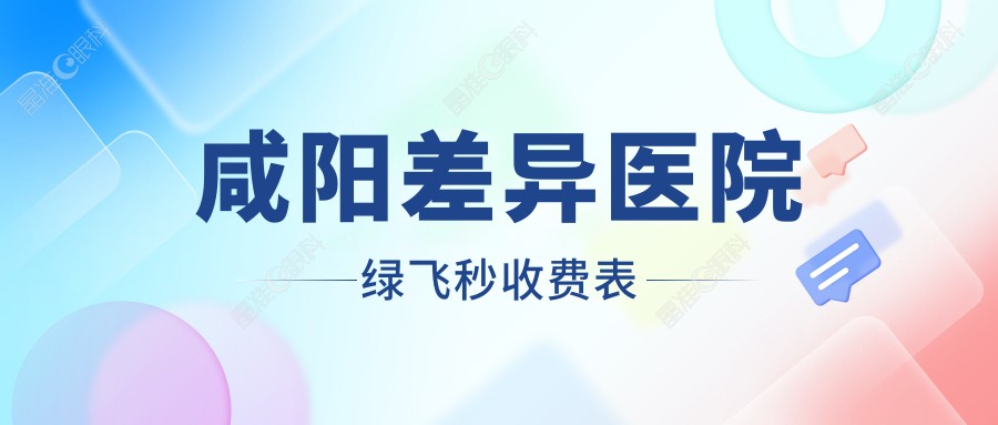 咸阳差异医院绿飞秒收费表
