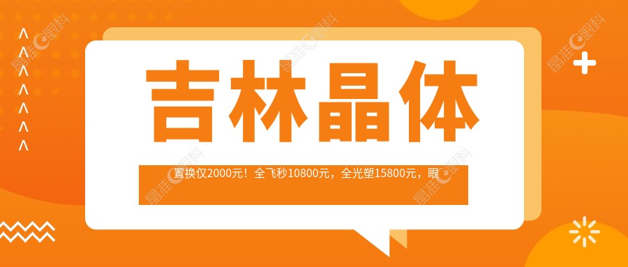 吉林晶体置换仅2000元！全飞秒10800元，全光塑15800元，眼科手术价格大揭秘