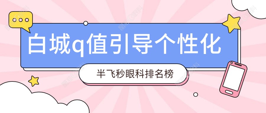 白城q值引导个性化半飞秒眼科排名榜
