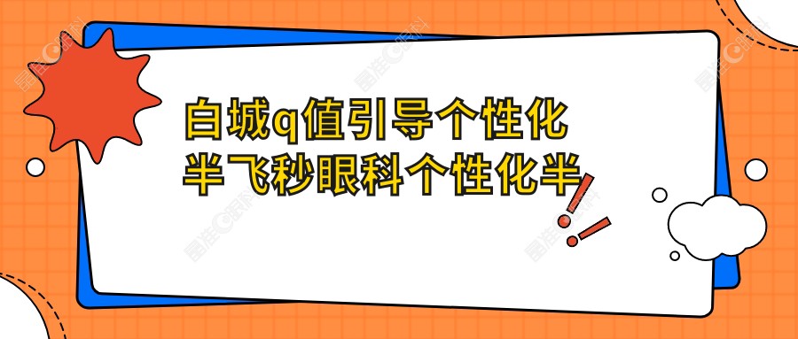 白城q值引导个性化半飞秒眼科个性化半飞秒推荐