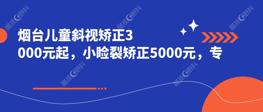 烟台儿童斜视矫正3000元起，小睑裂矫正5000元，专业眼科医院推荐眼部突出矫正收费标准解析