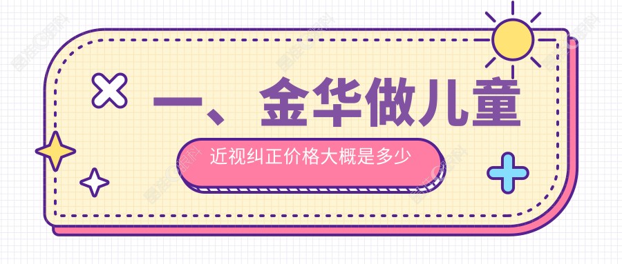 一、金华做儿童近视纠正价格大概是多少钱？出炉2025金华儿童近视纠正价目单