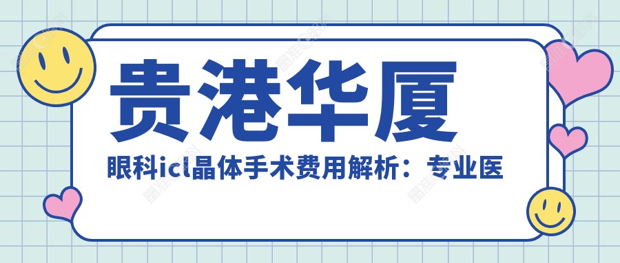 贵港华厦眼科icl晶体手术费用解析：专业医生详解价格与效果