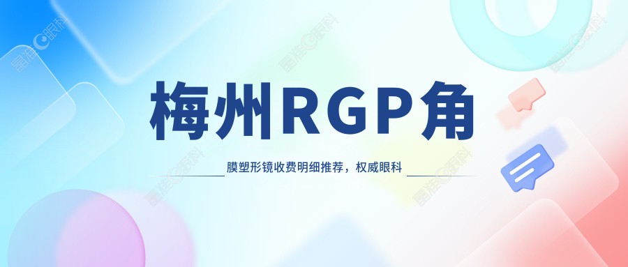 梅州RGP角膜塑形镜收费明细推荐，权威眼科医院价格表及地址全解析