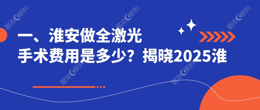 一、淮安做全激光手术费用是多少？揭晓2025淮安全激光手术价目表