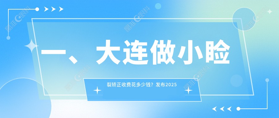 一、大连做小睑裂矫正收费花多少钱？发布2025大连小睑裂矫正价目表