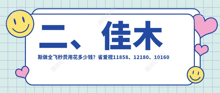 二、佳木斯做全飞秒费用花多少钱？省爱视11858、12180、10160