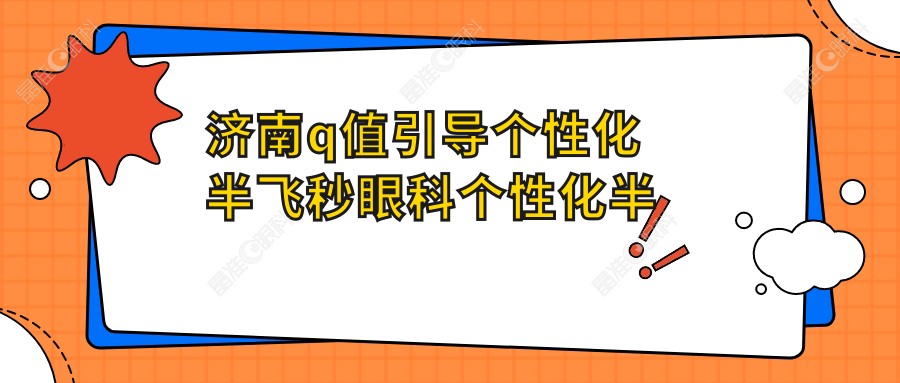 济南q值引导个性化半飞秒眼科个性化半飞秒价格表