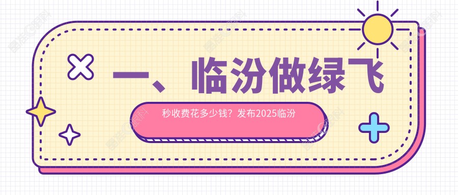 一、临汾做绿飞秒收费花多少钱？发布2025临汾绿飞秒价目单