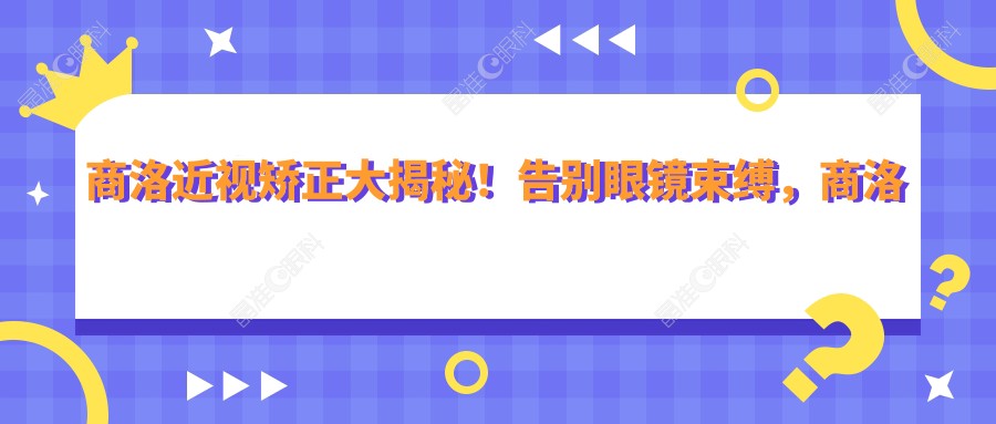 商洛近视矫正大揭秘！告别眼镜束缚，商洛人必看的近视矫正手术全解析，只需9800元开启清晰视界！