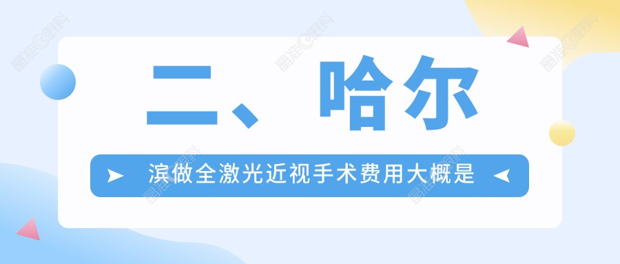 二、哈尔滨做全激光近视手术费用大概是多少钱？省云海12269|爱尔12099|长庚13288