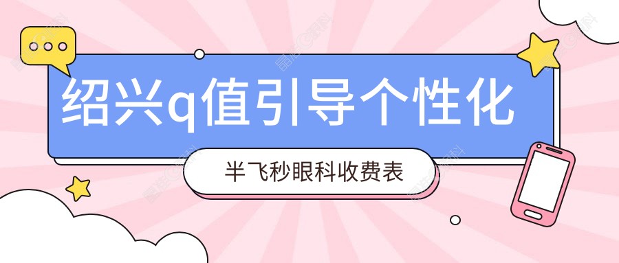 绍兴q值引导个性化半飞秒眼科收费表