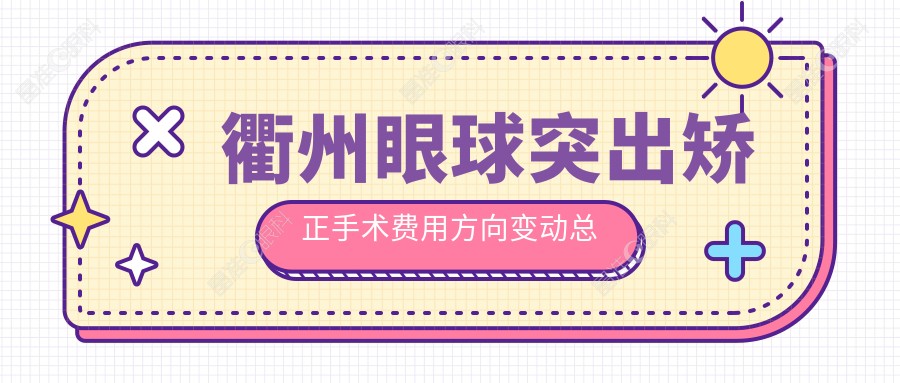 衢州眼球突出矫正手术费用方向变动总览