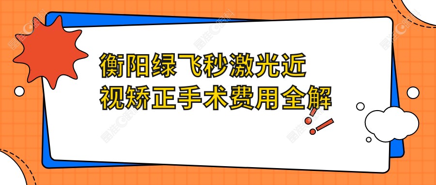 衡阳绿飞秒激光近视矫正手术费用全解析：专业眼科医院推荐与价格对比分析