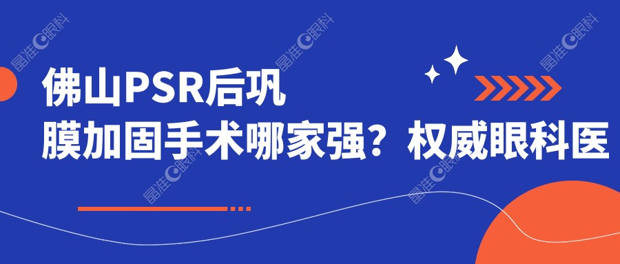 佛山PSR后巩膜加固手术哪家强？权威眼科医院6000元收费标准详解