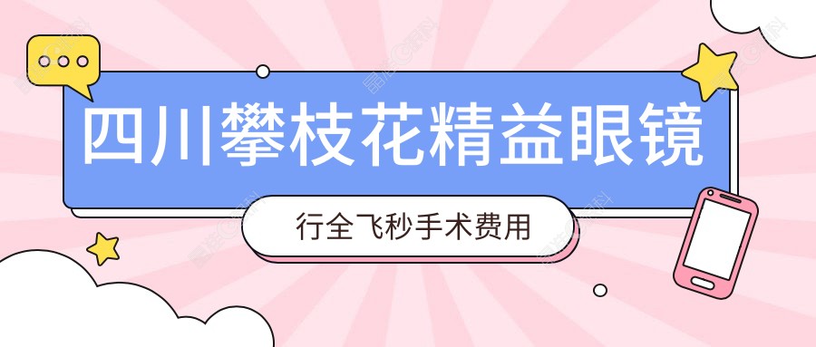 四川攀枝花精益眼镜行全飞秒手术费用揭秘，真实案例带你了解全飞秒近视矫正性价比如何